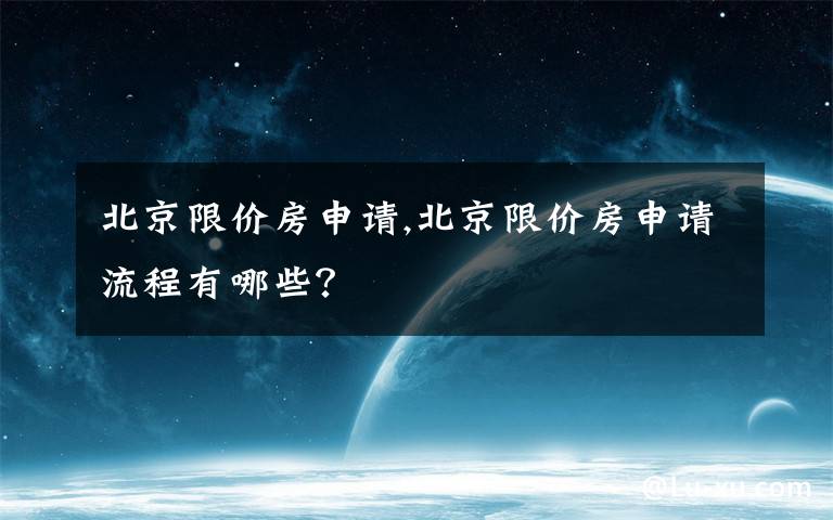 北京限價房申請,北京限價房申請流程有哪些？