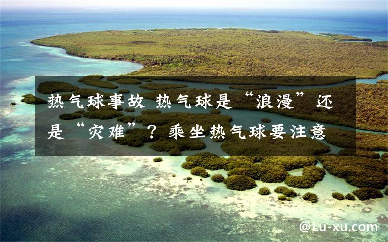 熱氣球事故 熱氣球是“浪漫”還是“災(zāi)難”？乘坐熱氣球要注意些什么？