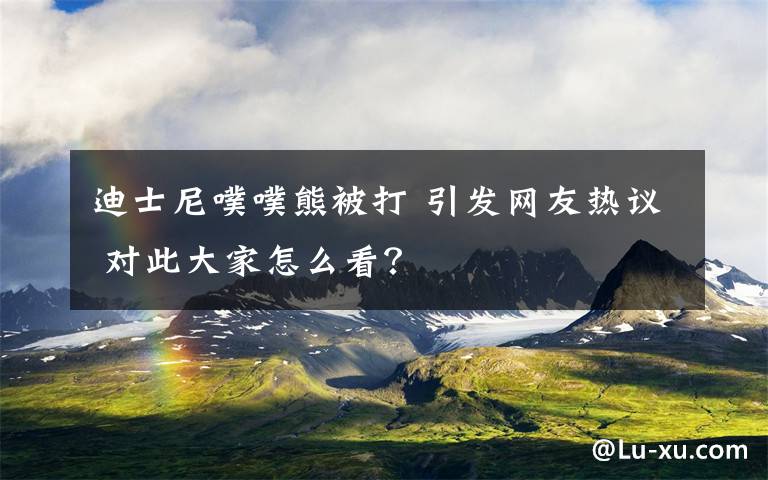 迪士尼噗噗熊被打 引發(fā)網(wǎng)友熱議 對此大家怎么看？