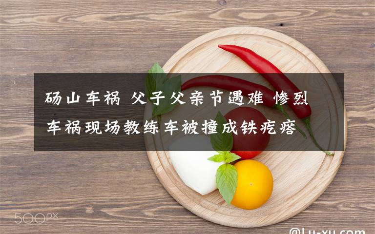 碭山車(chē)禍 父子父親節(jié)遇難 慘烈車(chē)禍現(xiàn)場(chǎng)教練車(chē)被撞成鐵疙瘩