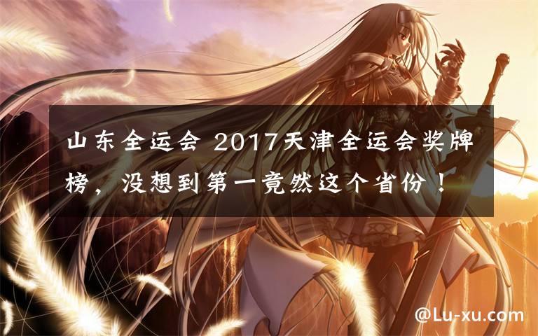 山東全運(yùn)會(huì) 2017天津全運(yùn)會(huì)獎(jiǎng)牌榜，沒想到第一竟然這個(gè)省份！