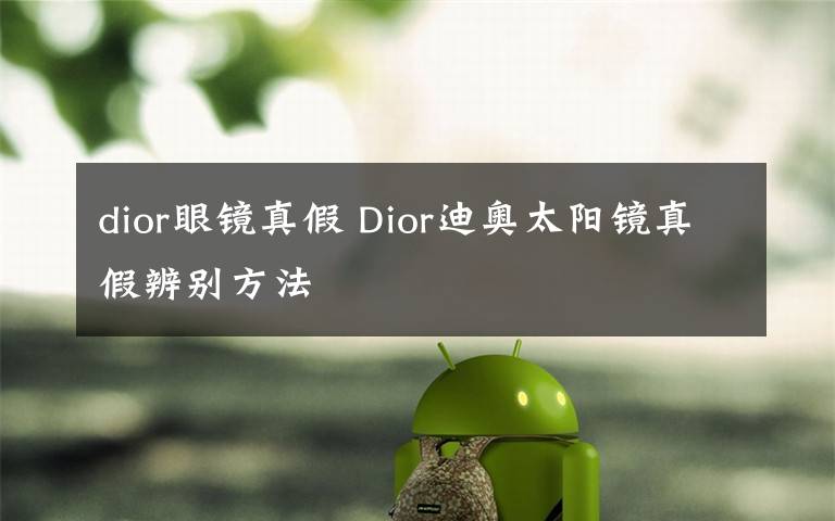 dior眼鏡真假 Dior迪奧太陽鏡真假辨別方法