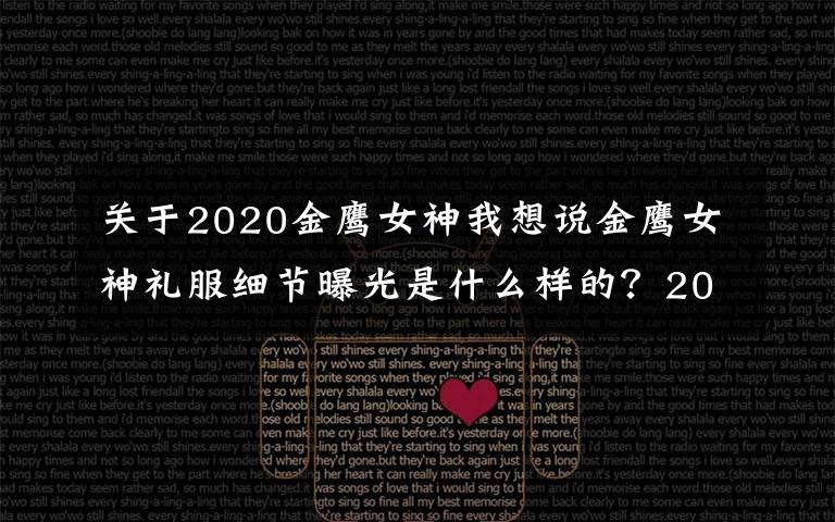 關(guān)于2020金鷹女神我想說金鷹女神禮服細(xì)節(jié)曝光是什么樣的？2020年金鷹女神是誰定了嗎