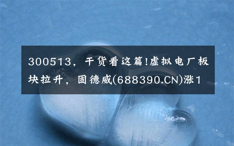 300513，干貨看這篇!虛擬電廠板塊拉升，固德威(688390.CN)漲13.18%