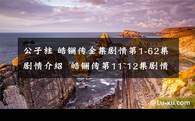 公子柱 皓鑭傳全集劇情第1-62集劇情介紹 皓鑭傳第11~12集劇情預(yù)告