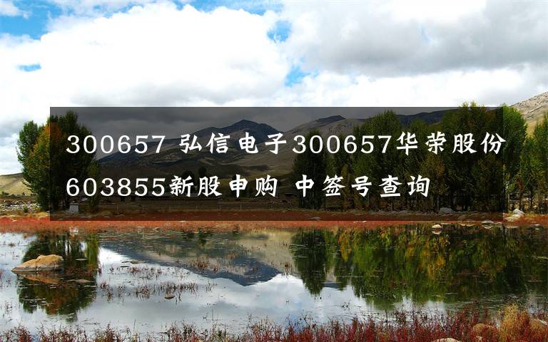 300657 弘信電子300657華榮股份603855新股申購 中簽號查詢