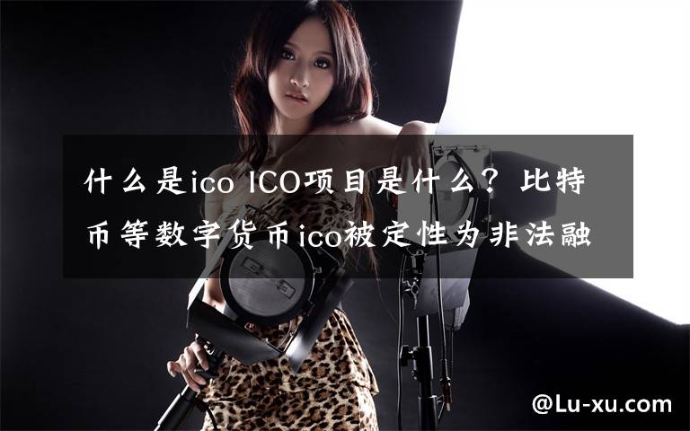 什么是ico ICO項目是什么？比特幣等數(shù)字貨幣ico被定性為非法融資