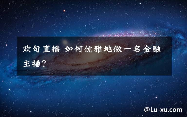 歡句直播 如何優(yōu)雅地做一名金融主播？