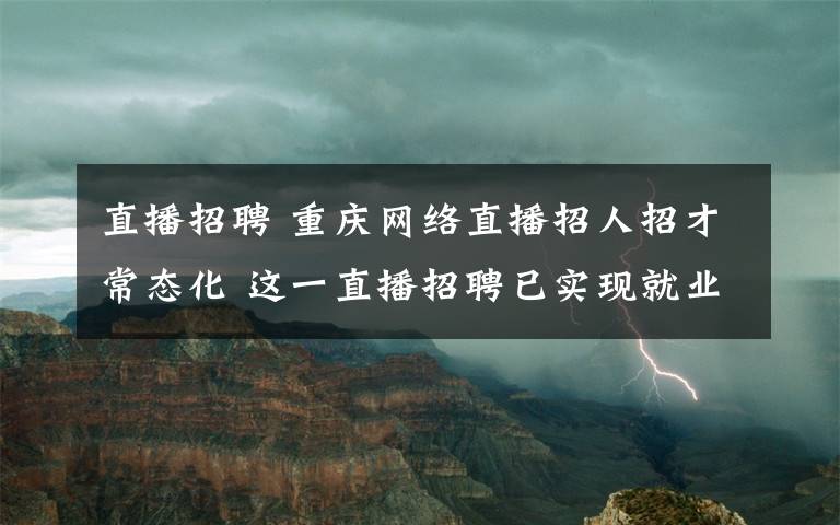 直播招聘 重慶網(wǎng)絡(luò)直播招人招才常態(tài)化 這一直播招聘已實(shí)現(xiàn)就業(yè)近萬人