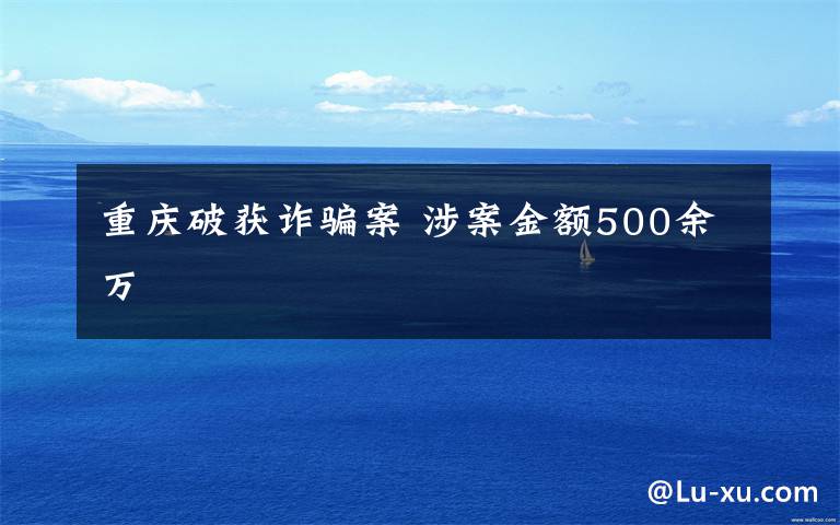 重慶破獲詐騙案 涉案金額500余萬