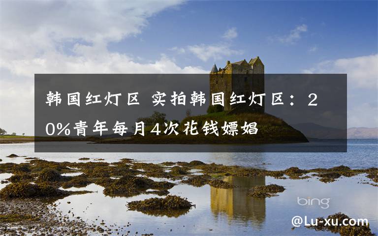 韓國紅燈區(qū) 實(shí)拍韓國紅燈區(qū)：20%青年每月4次花錢嫖娼