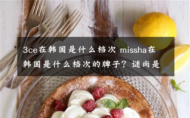 3ce在韓國是什么檔次 missha在韓國是什么檔次的牌子？謎尚是什么牌子？