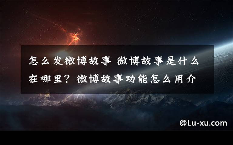 怎么發(fā)微博故事 微博故事是什么在哪里？微博故事功能怎么用介紹