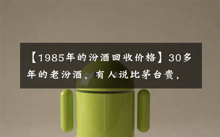 【1985年的汾酒回收價(jià)格】30多年的老汾酒，有人說(shuō)比茅臺(tái)貴，有人說(shuō)不能喝，一文解惑