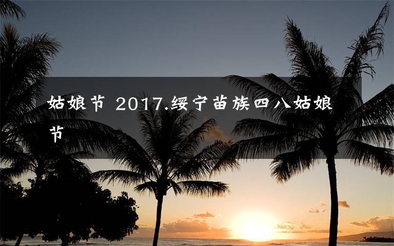 姑娘節(jié) 2017.綏寧苗族四八姑娘節(jié)