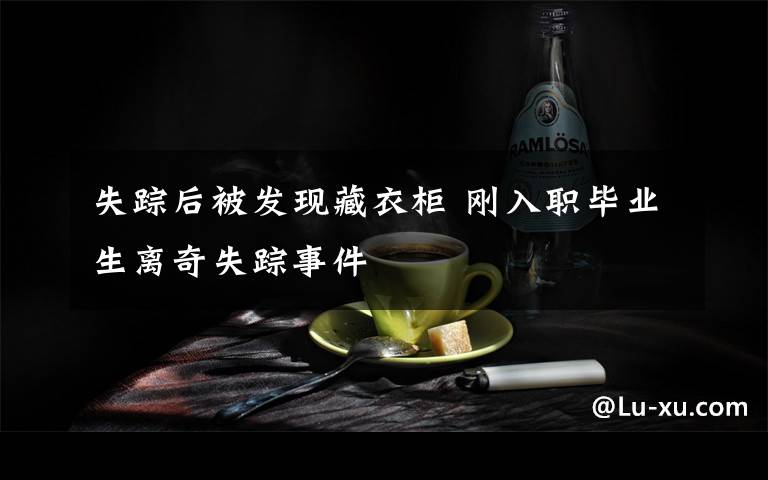 失蹤后被發(fā)現(xiàn)藏衣柜 剛?cè)肼毊厴I(yè)生離奇失蹤事件