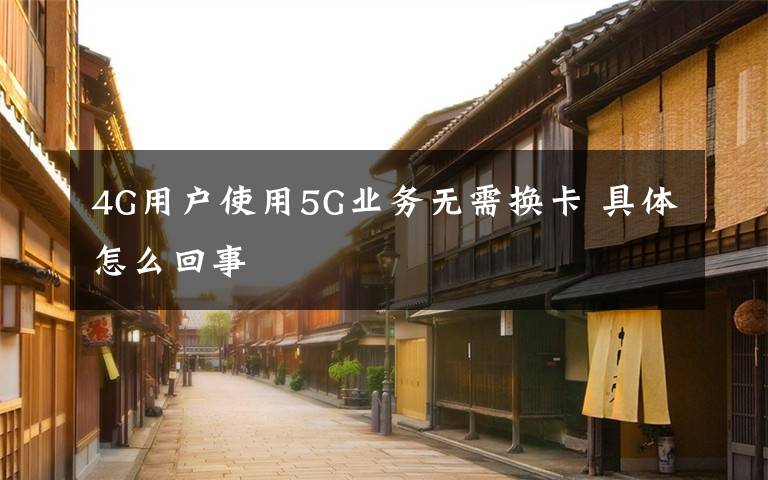 4G用戶使用5G業(yè)務(wù)無需換卡 具體怎么回事