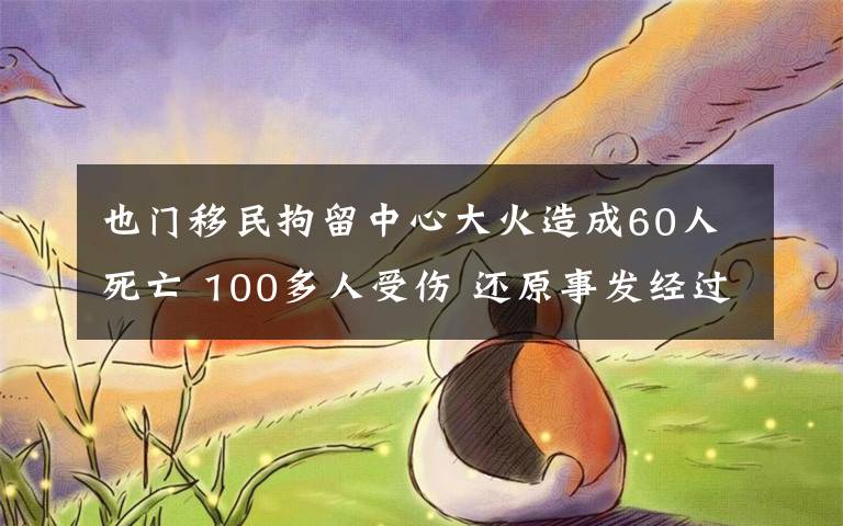 也門移民拘留中心大火造成60人死亡 100多人受傷 還原事發(fā)經(jīng)過及背后原因！