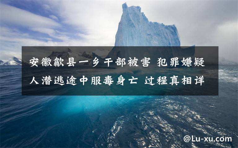 安徽歙縣一鄉(xiāng)干部被害 犯罪嫌疑人潛逃途中服毒身亡 過程真相詳細(xì)揭秘！