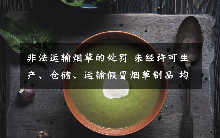 非法運(yùn)輸煙草的處罰 未經(jīng)許可生產(chǎn)、倉儲(chǔ)、運(yùn)輸假冒煙草制品 均可構(gòu)成非法經(jīng)營罪