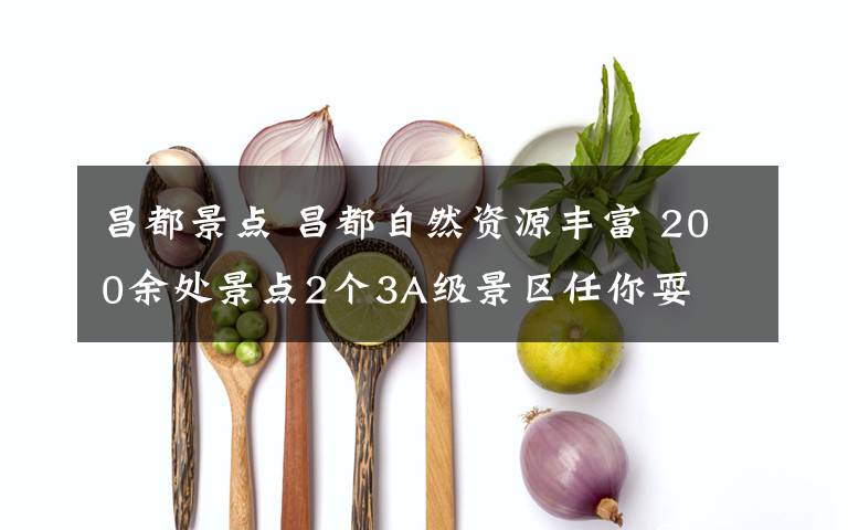 昌都景點(diǎn) 昌都自然資源豐富 200余處景點(diǎn)2個3A級景區(qū)任你耍