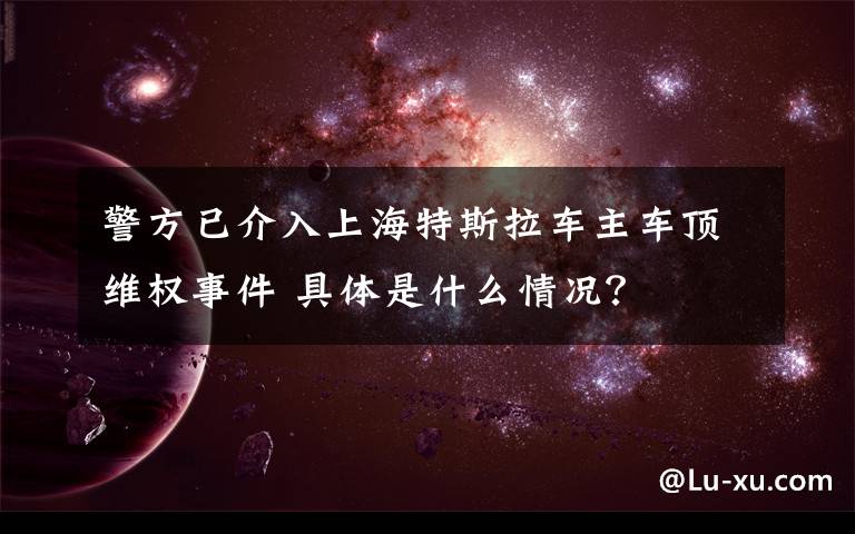 警方已介入上海特斯拉車主車頂維權(quán)事件 具體是什么情況？