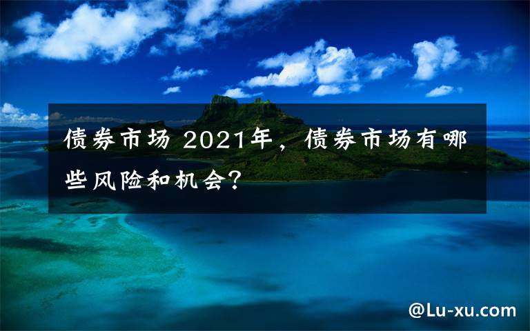 債券市場 2021年，債券市場有哪些風(fēng)險(xiǎn)和機(jī)會？