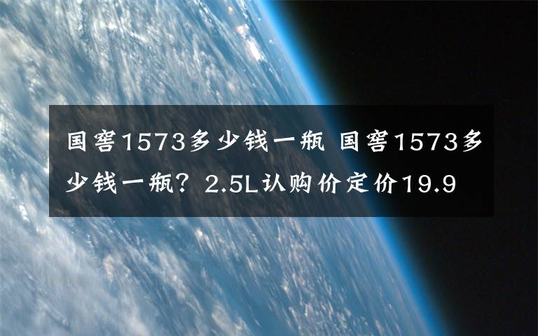 國窖1573多少錢一瓶 國窖1573多少錢一瓶？2.5L認購價定價19.9萬元