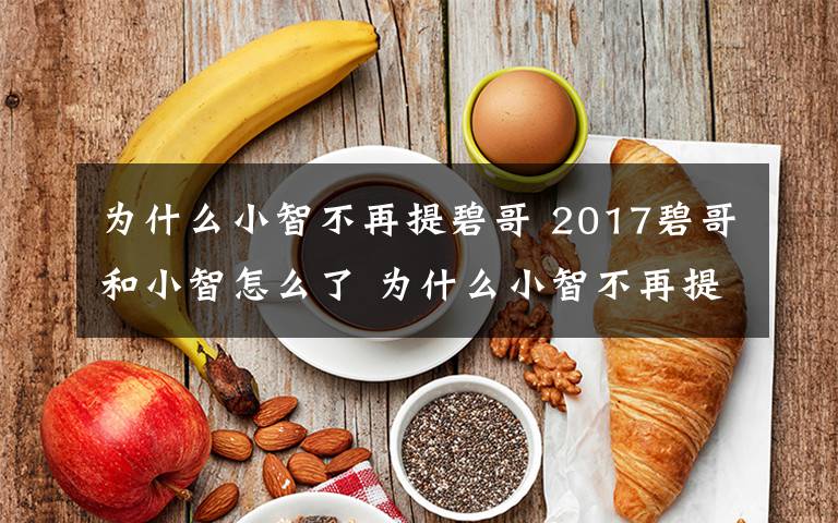 為什么小智不再提碧哥 2017碧哥和小智怎么了 為什么小智不再提碧哥