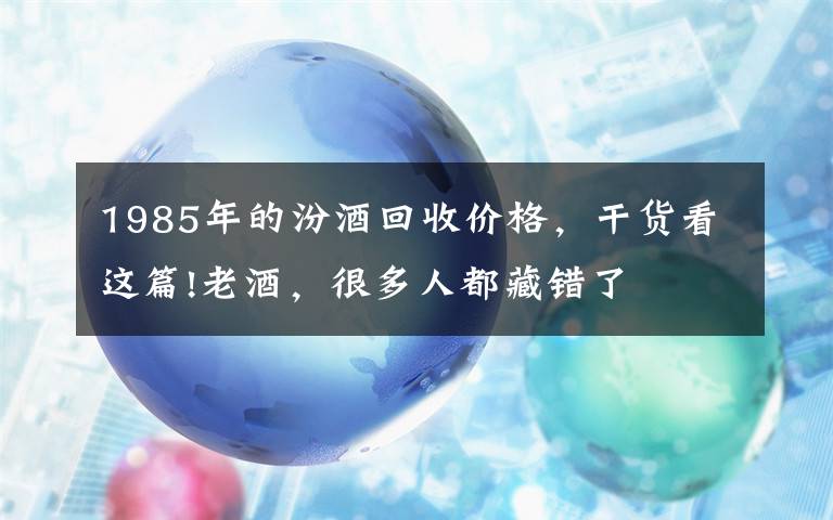 1985年的汾酒回收價(jià)格，干貨看這篇!老酒，很多人都藏錯(cuò)了