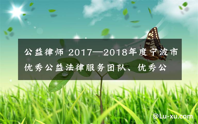 公益律師 2017—2018年度寧波市優(yōu)秀公益法律服務團隊、優(yōu)秀公益律師公布