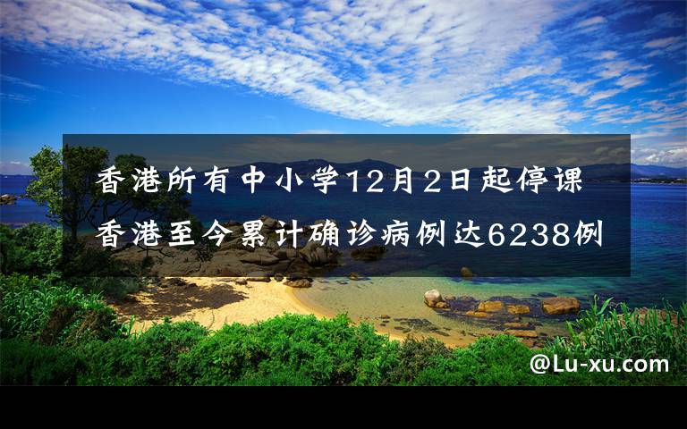  香港所有中小學(xué)12月2日起停課 香港至今累計確診病例達(dá)6238例