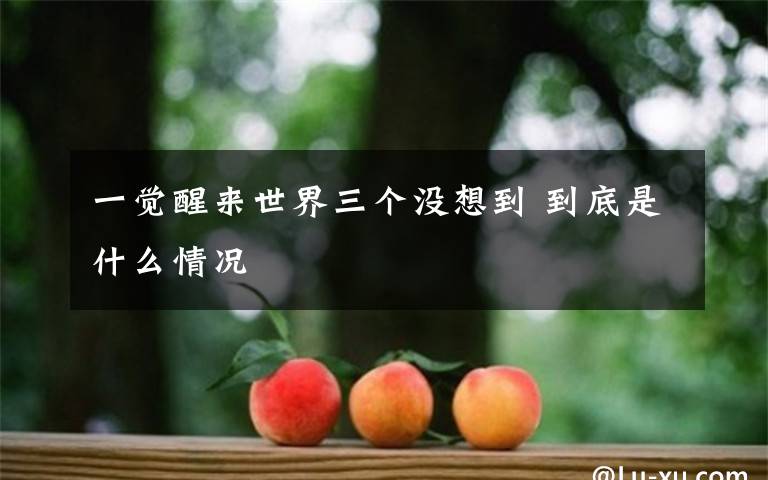 一覺醒來世界三個(gè)沒想到 到底是什么情況