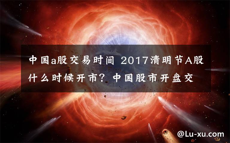 中國a股交易時間 2017清明節(jié)A股什么時候開市？中國股市開盤交易時間通知