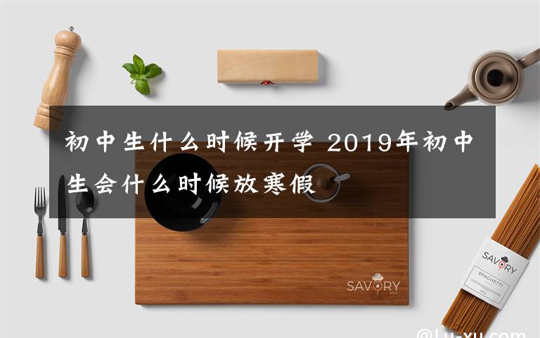 初中生什么時候開學(xué) 2019年初中生會什么時候放寒假