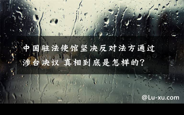 中國駐法使館堅決反對法方通過涉臺決議 真相到底是怎樣的？