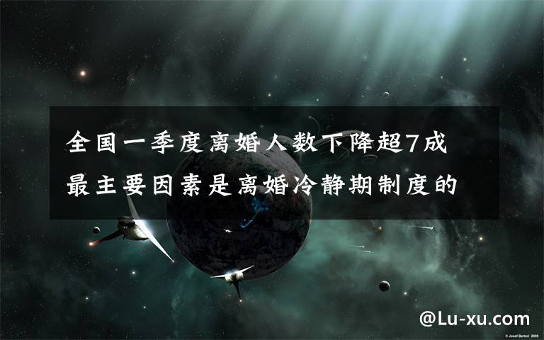 全國一季度離婚人數(shù)下降超7成 最主要因素是離婚冷靜期制度的實施 事情的詳情始末是怎么樣了！