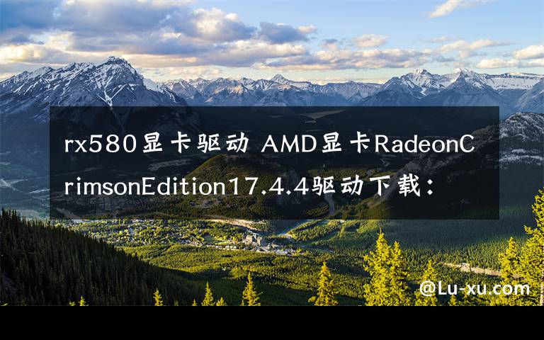 rx580顯卡驅(qū)動(dòng) AMD顯卡RadeonCrimsonEdition17.4.4驅(qū)動(dòng)下載：RX580性能增7%