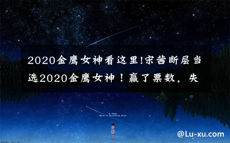 2020金鷹女神看這里!宋茜斷層當(dāng)選2020金鷹女神！贏了票數(shù)，失了人心？