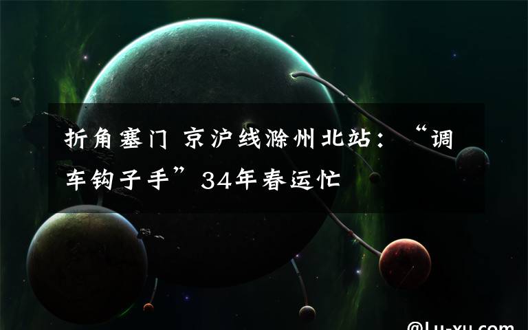 折角塞門 京滬線滁州北站：“調(diào)車鉤子手”34年春運(yùn)忙