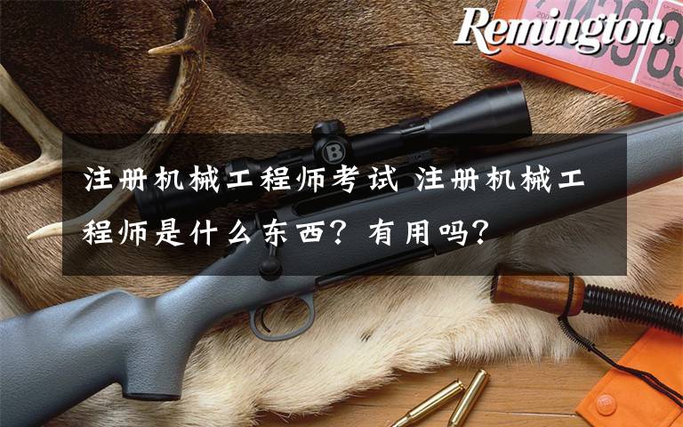 注冊機械工程師考試 注冊機械工程師是什么東西？有用嗎？