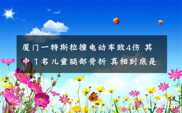 廈門一特斯拉撞電動(dòng)車致4傷 其中１名兒童腿部骨折 真相到底是怎樣的？