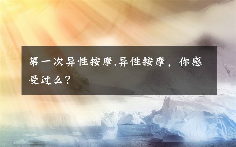 第一次異性按摩,異性按摩，你感受過(guò)么？