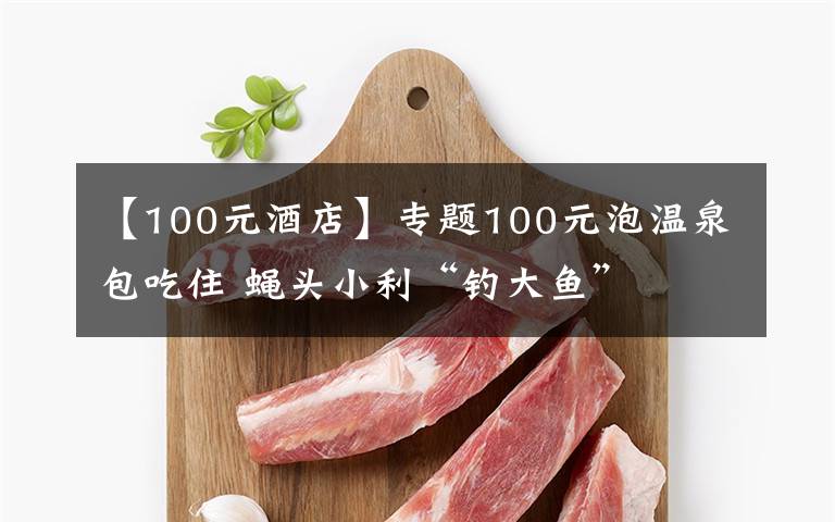 【100元酒店】專題100元泡溫泉包吃住 蠅頭小利“釣大魚”