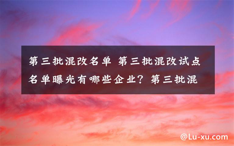 第三批混改名單 第三批混改試點(diǎn)名單曝光有哪些企業(yè)？第三批混改試點(diǎn)主要是哪些領(lǐng)域