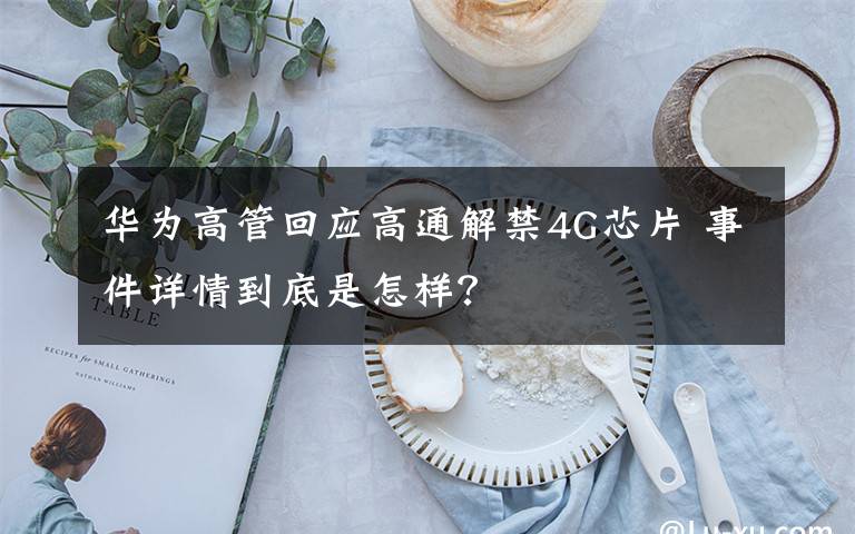 華為高管回應高通解禁4G芯片 事件詳情到底是怎樣？