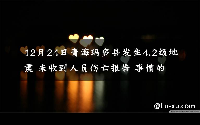 12月24日青?，敹嗫h發(fā)生4.2級(jí)地震 未收到人員傷亡報(bào)告 事情的詳情始末是怎么樣了！