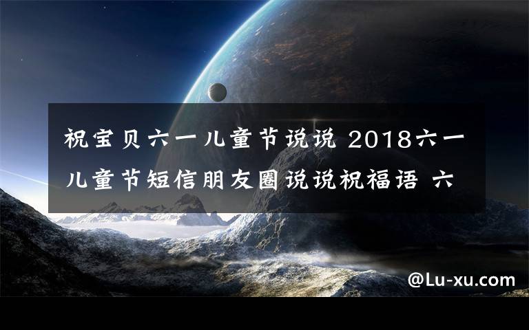 祝寶貝六一兒童節(jié)說說 2018六一兒童節(jié)短信朋友圈說說祝福語 六一微信短信祝福語30條