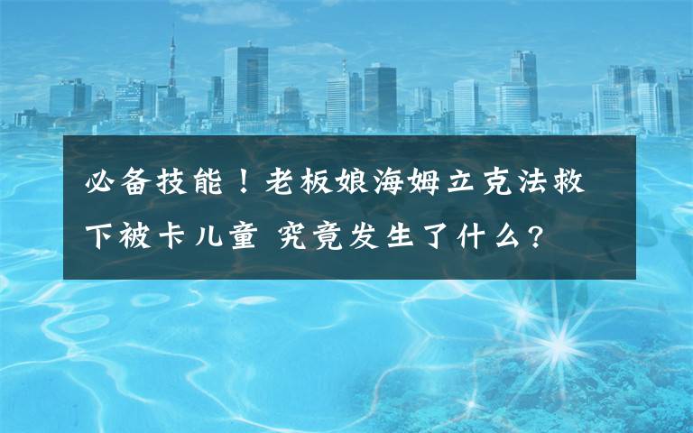 必備技能！老板娘海姆立克法救下被卡兒童 究竟發(fā)生了什么?