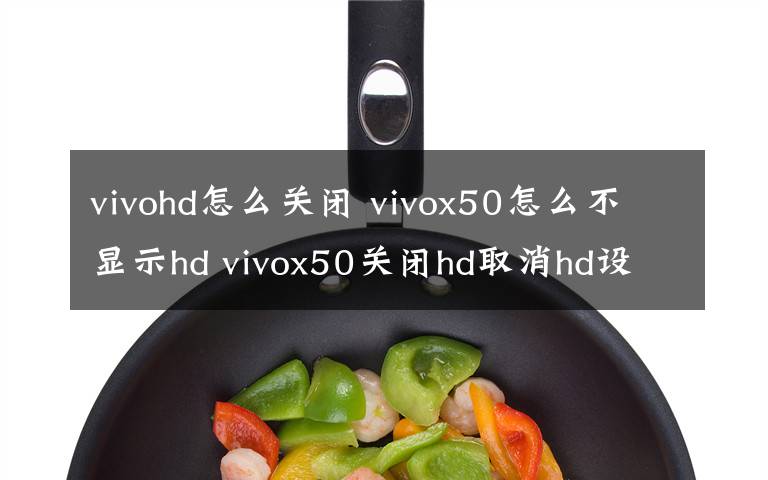 vivohd怎么關閉 vivox50怎么不顯示hd vivox50關閉hd取消hd設置教程